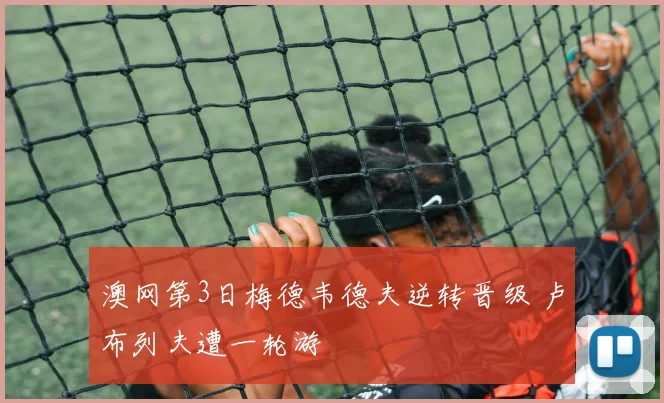 澳网第3日梅德韦德夫逆转晋级 卢布列夫遭一轮游