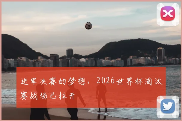 进军决赛的梦想，2026世界杯淘汰赛战场已拉开