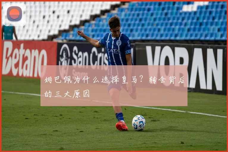 姆巴佩为什么选择皇马？转会背后的三大原因