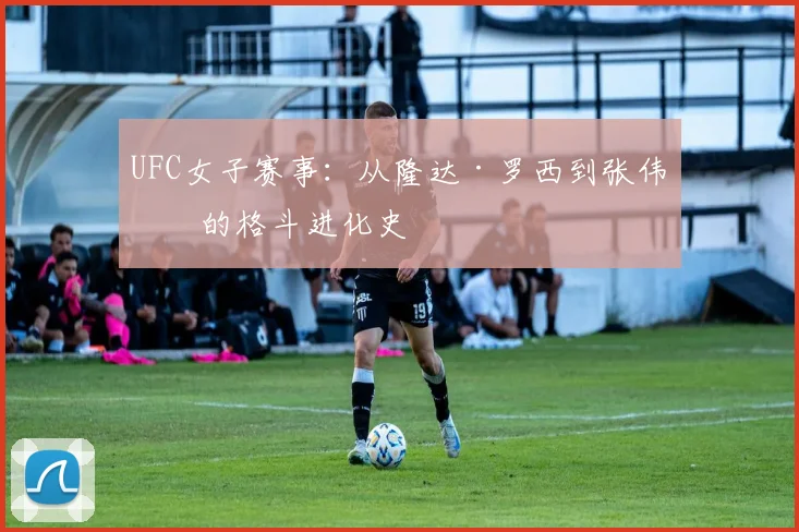 UFC女子赛事：从隆达·罗西到张伟丽的格斗进化史