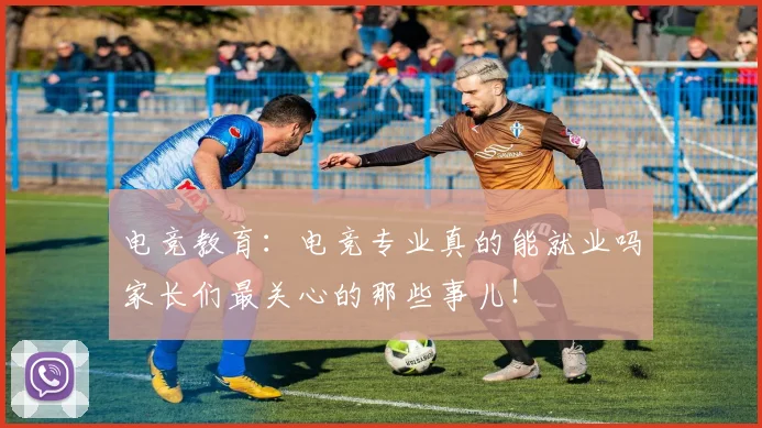 电竞教育：电竞专业真的能就业吗家长们最关心的那些事儿！